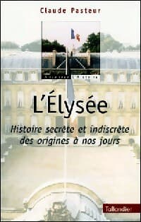 L'elysée. Histoire secrète et indiscrète des origines à nos jours - Claude Pasteur